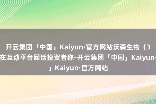 开云集团「中国」Kaiyun·官方网站沃森生物（300142）在互动平台回话投资者称-开云集团「中国