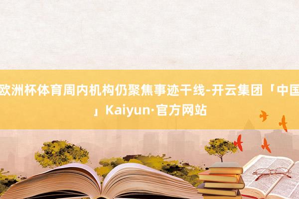 欧洲杯体育周内机构仍聚焦事迹干线-开云集团「中国」Kaiyun·官方网站